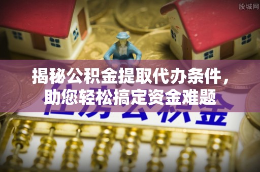小榄揭秘公积金提取代办条件，助您轻松搞定资金难题