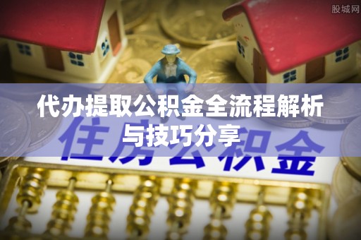 小榄代办提取公积金全流程解析与技巧分享