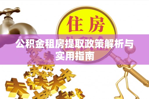 小榄公积金租房提取政策解析与实用指南