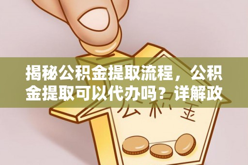 小榄揭秘公积金提取流程，公积金提取可以代办吗？详解政策与实操技巧