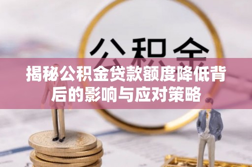 小榄揭秘公积金贷款额度降低背后的影响与应对策略