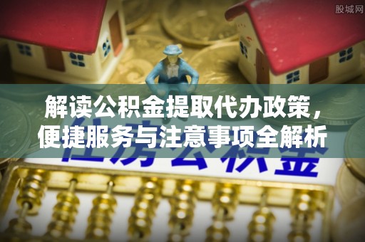小榄解读公积金提取代办政策，便捷服务与注意事项全解析
