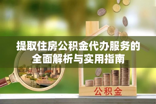 小榄提取住房公积金代办服务的全面解析与实用指南