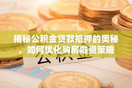 小榄揭秘公积金贷款抵押的奥秘，如何优化购房融资策略