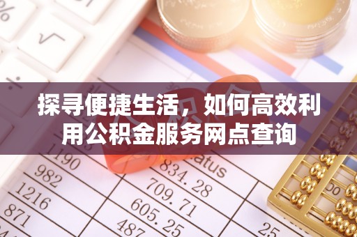 小榄探寻便捷生活，如何高效利用公积金服务网点查询