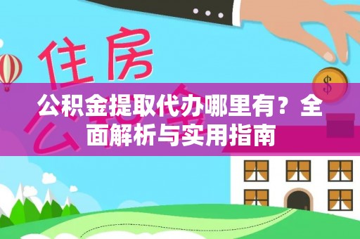 小榄公积金提取代办哪里有？全面解析与实用指南