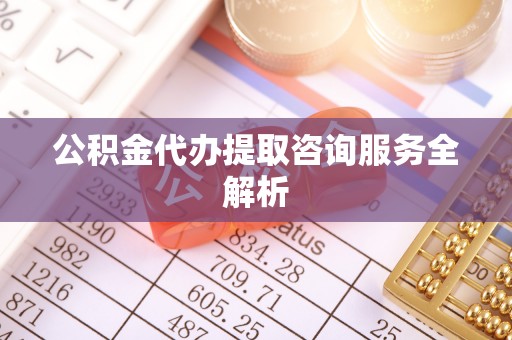 小榄公积金代办提取咨询服务全解析