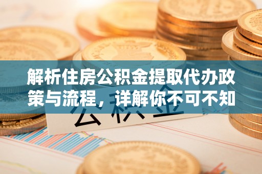 小榄解析住房公积金提取代办政策与流程，详解你不可不知的关键点