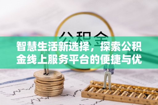 小榄智慧生活新选择，探索公积金线上服务平台的便捷与优势