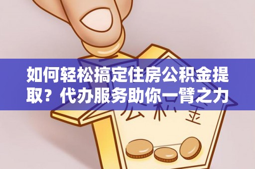 小榄如何轻松搞定住房公积金提取？代办服务助你一臂之力
