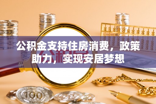 小榄公积金支持住房消费，政策助力，实现安居梦想