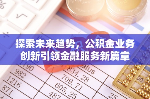 小榄探索未来趋势，公积金业务创新引领金融服务新篇章