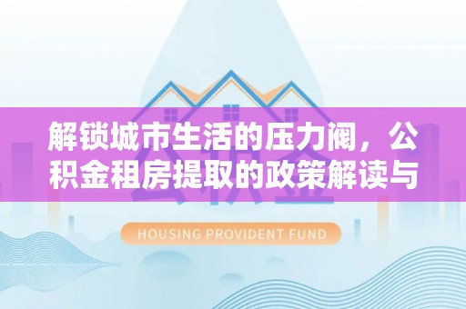 小榄解锁城市生活的压力阀，公积金租房提取的政策解读与实践指南