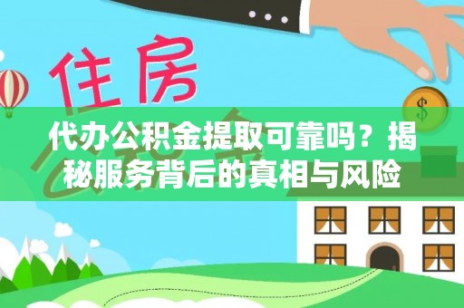 小榄代办公积金提取可靠吗？揭秘服务背后的真相与风险