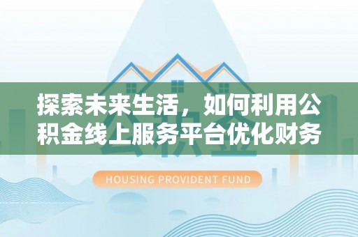 小榄探索未来生活，如何利用公积金线上服务平台优化财务管理