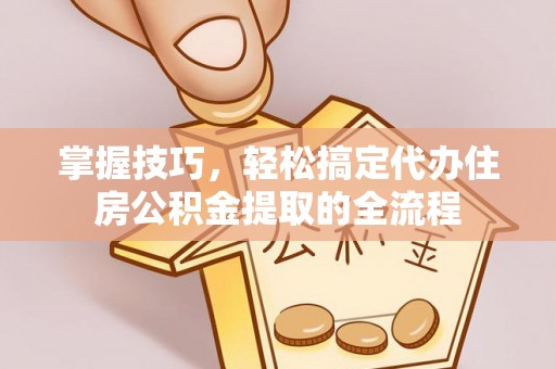 小榄掌握技巧，轻松搞定代办住房公积金提取的全流程