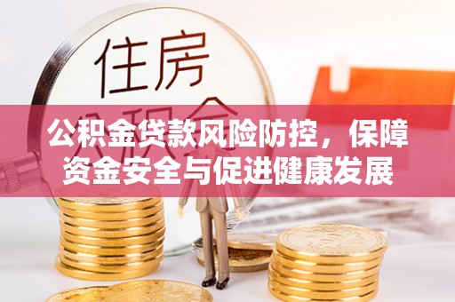 小榄公积金贷款风险防控，保障资金安全与促进健康发展