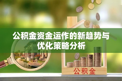 小榄公积金资金运作的新趋势与优化策略分析