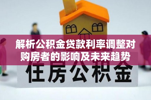 小榄解析公积金贷款利率调整对购房者的影响及未来趋势
