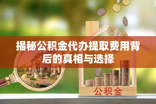 小榄揭秘公积金代办提取费用背后的真相与选择