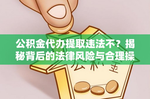 小榄公积金代办提取违法不？揭秘背后的法律风险与合理操作