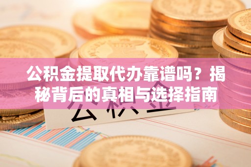 小榄公积金提取代办靠谱吗？揭秘背后的真相与选择指南
