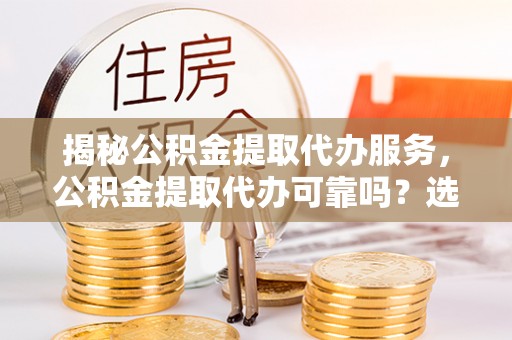 小榄揭秘公积金提取代办服务，公积金提取代办可靠吗？选择需谨慎