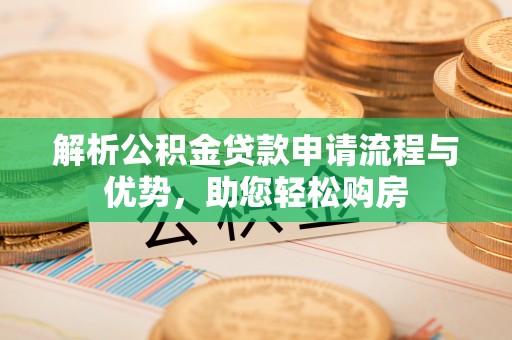 小榄解析公积金贷款申请流程与优势，助您轻松购房