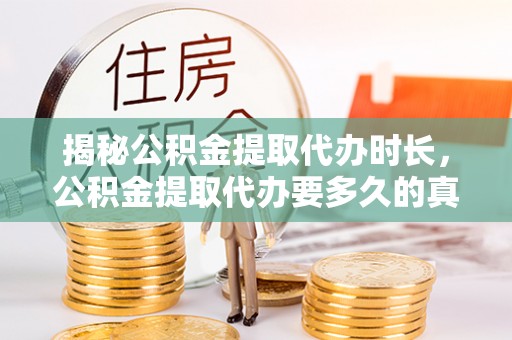 小榄揭秘公积金提取代办时长，公积金提取代办要多久的真相与攻略