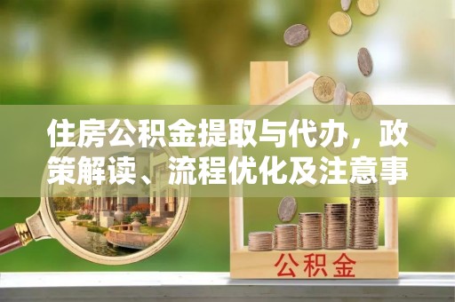 小榄住房公积金提取与代办，政策解读、流程优化及注意事项