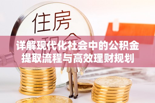 小榄详解现代化社会中的公积金提取流程与高效理财规划