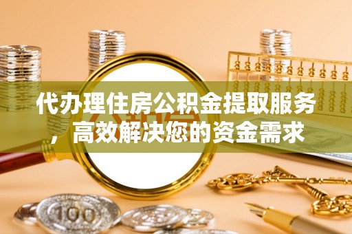 小榄代办理住房公积金提取服务，高效解决您的资金需求