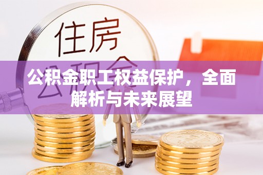 小榄公积金职工权益保护，全面解析与未来展望
