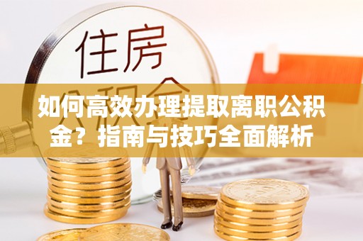 小榄如何高效办理提取离职公积金？指南与技巧全面解析