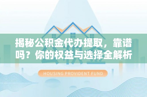 小榄揭秘公积金代办提取，靠谱吗？你的权益与选择全解析