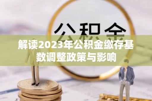 小榄解读2023年公积金缴存基数调整政策与影响