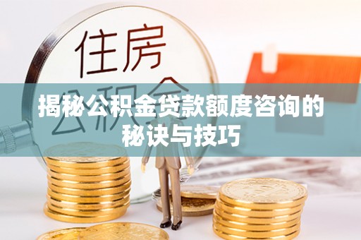 小榄揭秘公积金贷款额度咨询的秘诀与技巧
