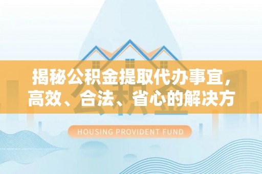 小榄揭秘公积金提取代办事宜，高效、合法、省心的解决方案