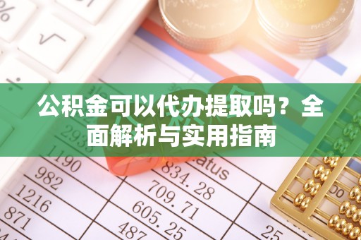 小榄公积金可以代办提取吗？全面解析与实用指南