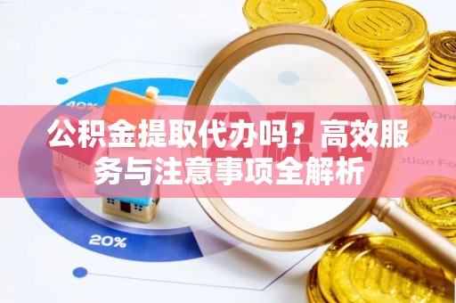 小榄公积金提取代办吗？高效服务与注意事项全解析