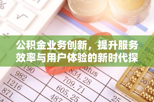 小榄公积金业务创新，提升服务效率与用户体验的新时代探索
