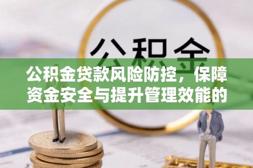 小榄公积金贷款风险防控，保障资金安全与提升管理效能的多维度探索