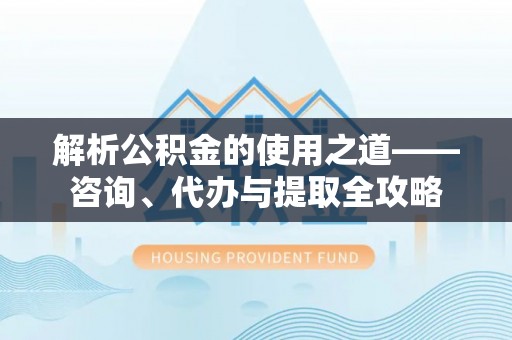 小榄解析公积金的使用之道——咨询、代办与提取全攻略