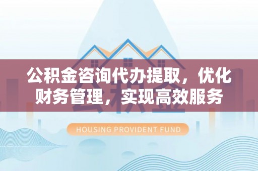 小榄公积金咨询代办提取，优化财务管理，实现高效服务