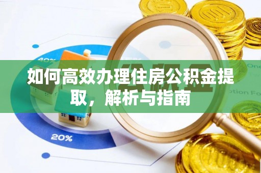 小榄如何高效办理住房公积金提取，解析与指南