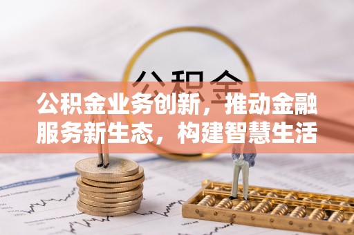 小榄公积金业务创新，推动金融服务新生态，构建智慧生活新未来