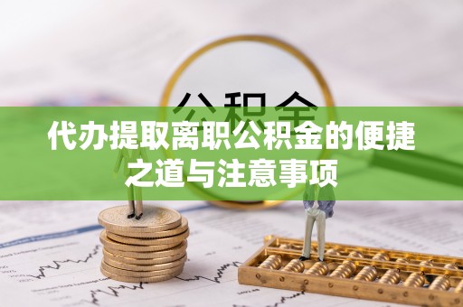 小榄代办提取离职公积金的便捷之道与注意事项