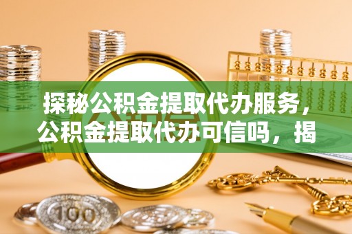 小榄探秘公积金提取代办服务，公积金提取代办可信吗，揭秘真相与选择指南