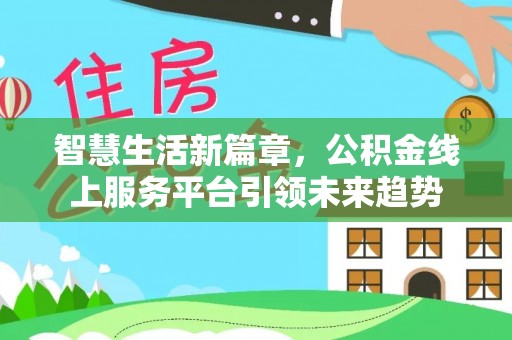 小榄智慧生活新篇章，公积金线上服务平台引领未来趋势