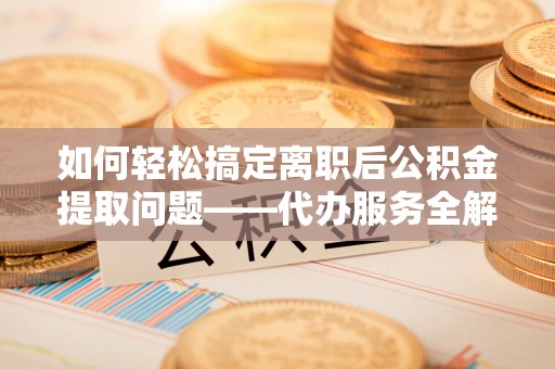 小榄如何轻松搞定离职后公积金提取问题——代办服务全解析